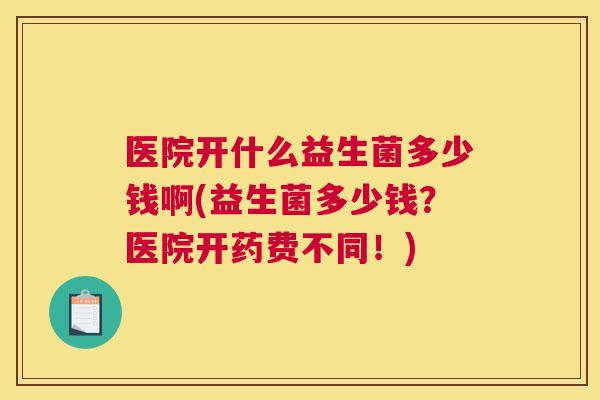 医院开什么益生菌多少钱啊(益生菌多少钱？医院开药费不同！)