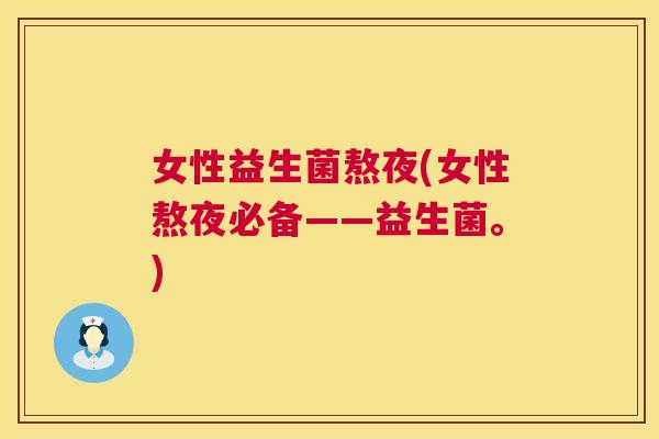 女性益生菌熬夜(女性熬夜必备——益生菌。)