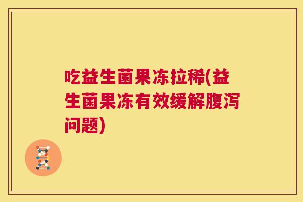 吃益生菌果冻拉稀(益生菌果冻有效缓解腹泻问题)