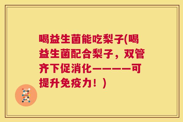 喝益生菌能吃梨子(喝益生菌配合梨子，双管齐下促消化————可提升免疫力！)