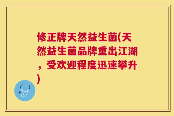 修正牌天然益生菌(天然益生菌品牌重出江湖，受欢迎程度迅速攀升)