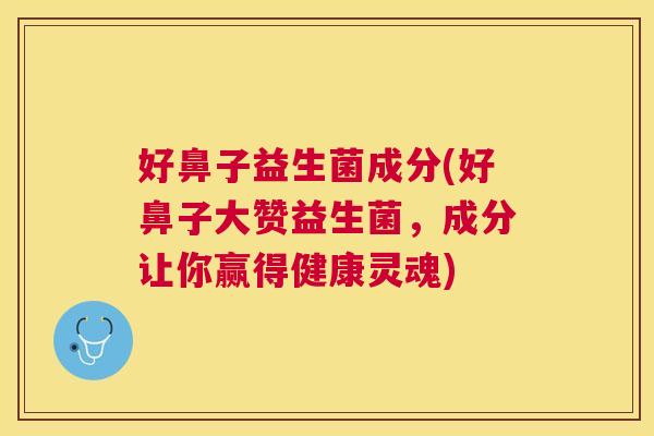 好鼻子益生菌成分(好鼻子大赞益生菌，成分让你赢得健康灵魂)