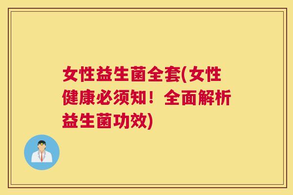 女性益生菌全套(女性健康必须知！全面解析益生菌功效)