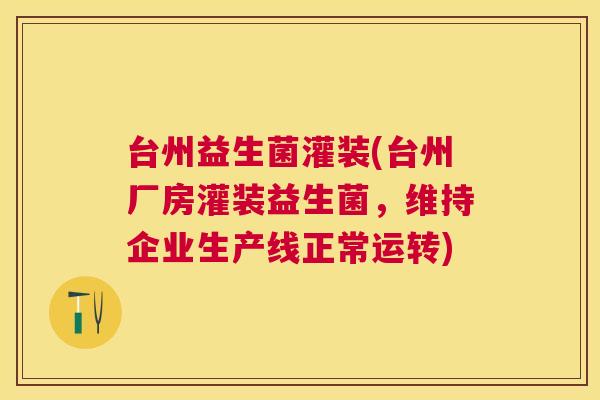 台州益生菌灌装(台州厂房灌装益生菌，维持企业生产线正常运转)