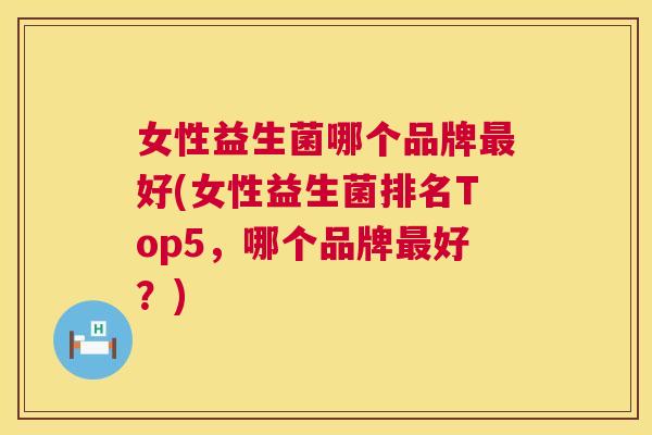 女性益生菌哪个品牌最好(女性益生菌排名Top5，哪个品牌最好？)