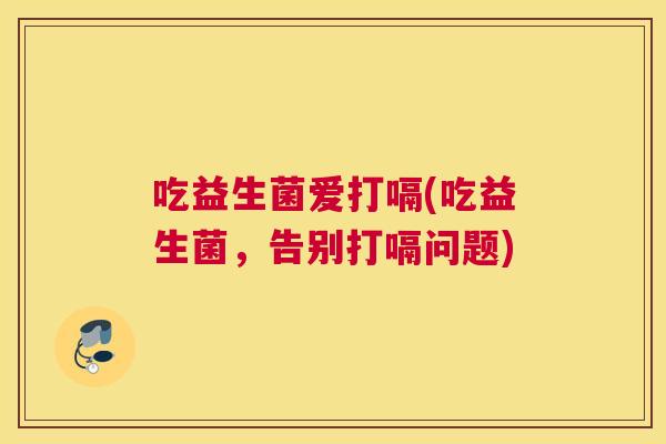 吃益生菌爱打嗝(吃益生菌，告别打嗝问题)