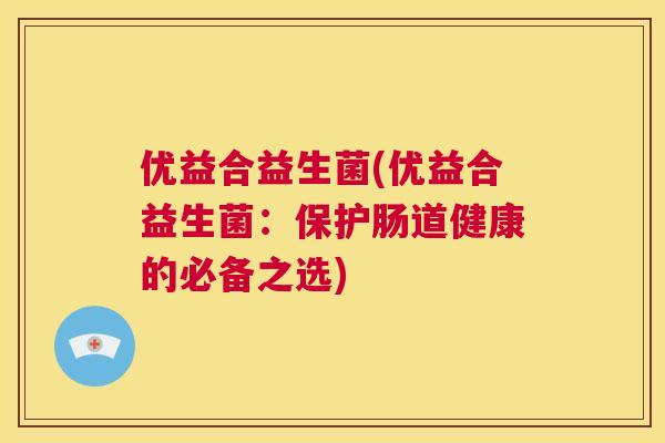 优益合益生菌(优益合益生菌：保护肠道健康的必备之选)