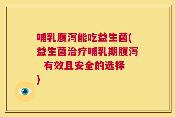 哺乳腹泻能吃益生菌(益生菌治疗哺乳期腹泻  有效且安全的选择)