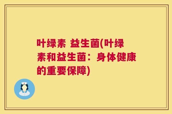 叶绿素 益生菌(叶绿素和益生菌：身体健康的重要保障)