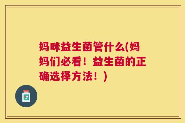 妈咪益生菌管什么(妈妈们必看！益生菌的正确选择方法！)