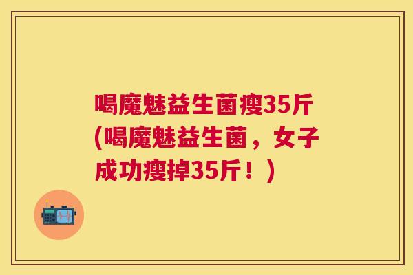 喝魔魅益生菌瘦35斤(喝魔魅益生菌，女子成功瘦掉35斤！)