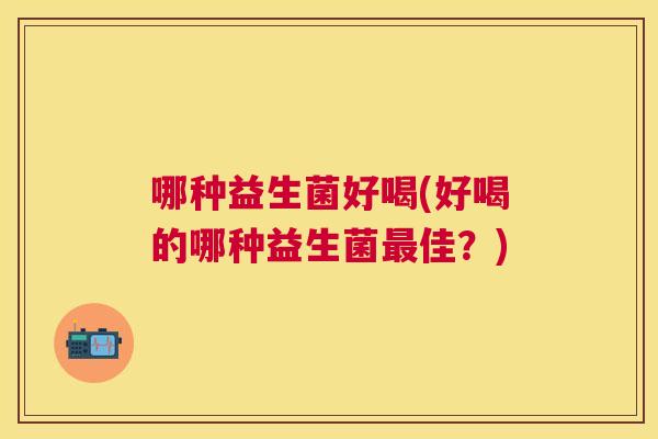哪种益生菌好喝(好喝的哪种益生菌最佳？)