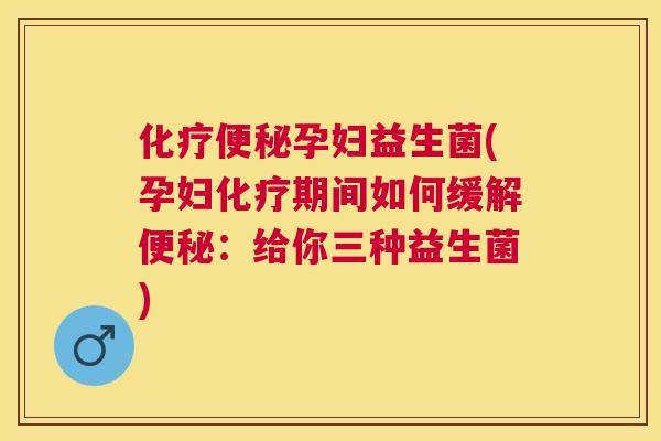 化疗便秘孕妇益生菌(孕妇化疗期间如何缓解便秘：给你三种益生菌)