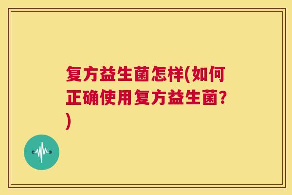 复方益生菌怎样(如何正确使用复方益生菌？)