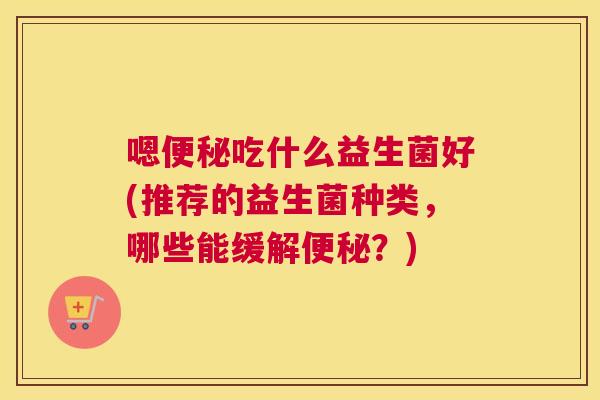 嗯便秘吃什么益生菌好(推荐的益生菌种类，哪些能缓解便秘？)