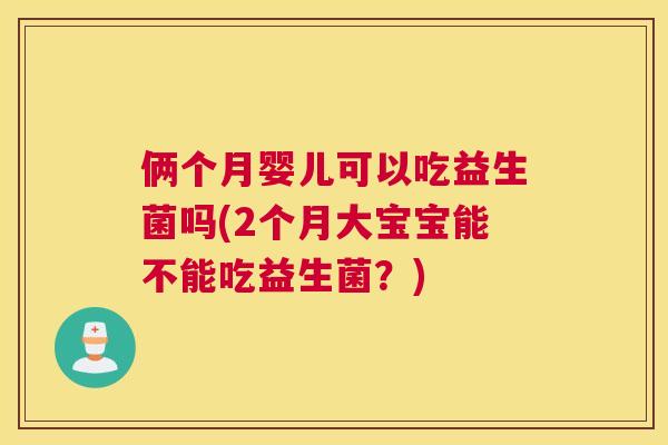俩个月婴儿可以吃益生菌吗(2个月大宝宝能不能吃益生菌？)