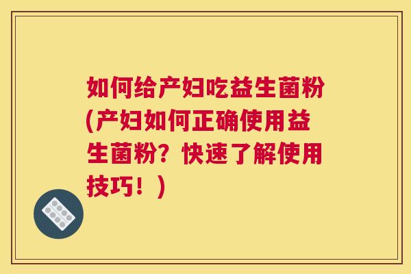 如何给产妇吃益生菌粉(产妇如何正确使用益生菌粉？快速了解使用技巧！)