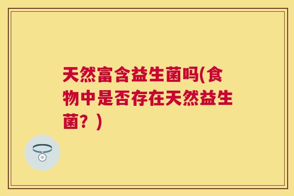 天然富含益生菌吗(食物中是否存在天然益生菌？)