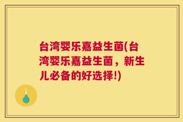 台湾婴乐嘉益生菌(台湾婴乐嘉益生菌，新生儿必备的好选择!)