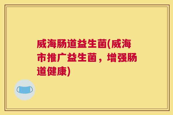 威海肠道益生菌(威海市推广益生菌，增强肠道健康)