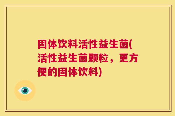 固体饮料活性益生菌(活性益生菌颗粒，更方便的固体饮料)