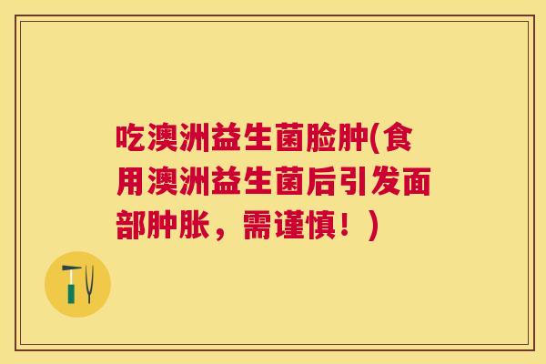 吃澳洲益生菌脸肿(食用澳洲益生菌后引发面部肿胀，需谨慎！)