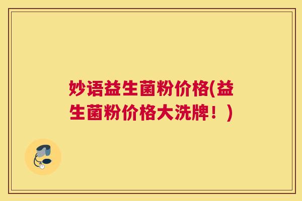 妙语益生菌粉价格(益生菌粉价格大洗牌！)