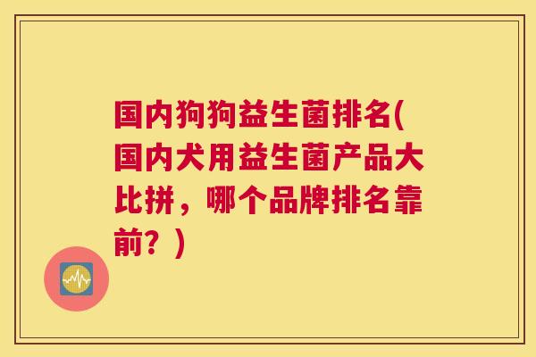 国内狗狗益生菌排名(国内犬用益生菌产品大比拼，哪个品牌排名靠前？)