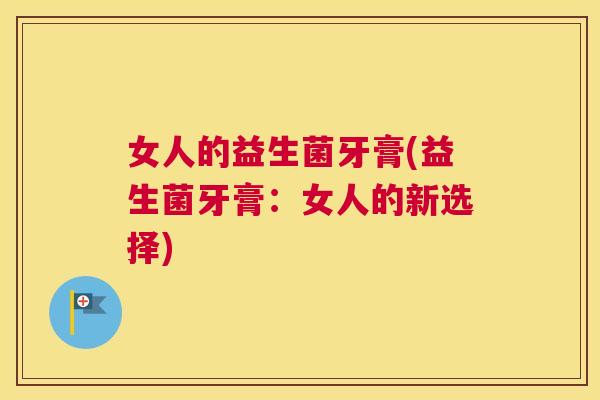 女人的益生菌牙膏(益生菌牙膏：女人的新选择)