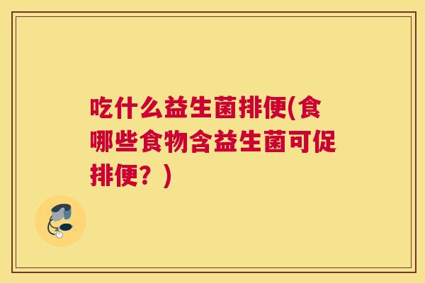 吃什么益生菌排便(食哪些食物含益生菌可促排便？)