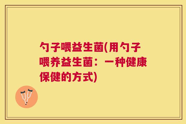 勺子喂益生菌(用勺子喂养益生菌：一种健康保健的方式)