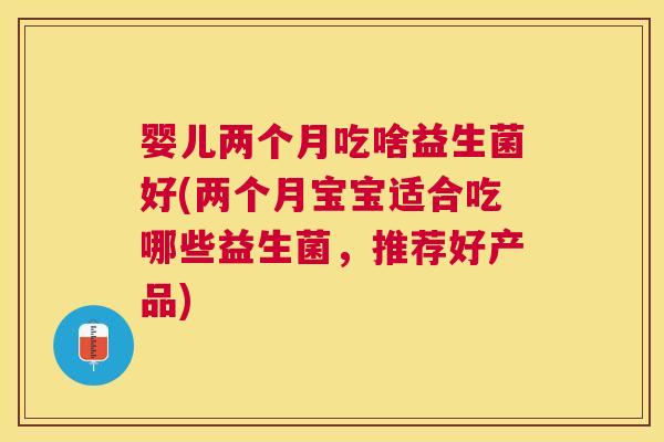 婴儿两个月吃啥益生菌好(两个月宝宝适合吃哪些益生菌，推荐好产品)
