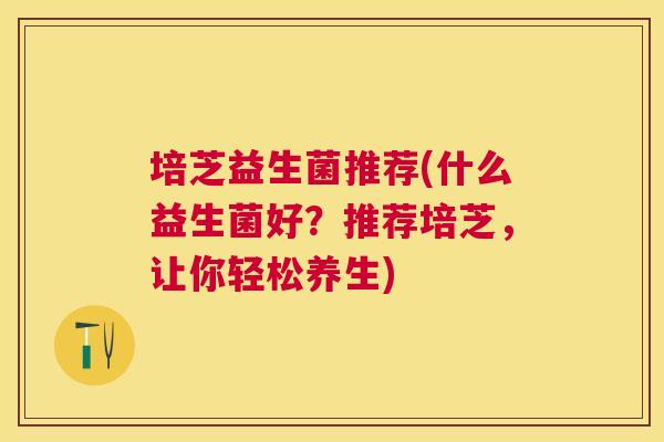 培芝益生菌推荐(什么益生菌好？推荐培芝，让你轻松养生)