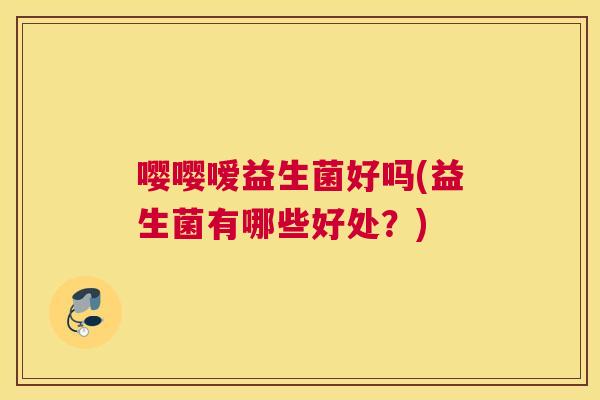 嘤嘤嗳益生菌好吗(益生菌有哪些好处？)