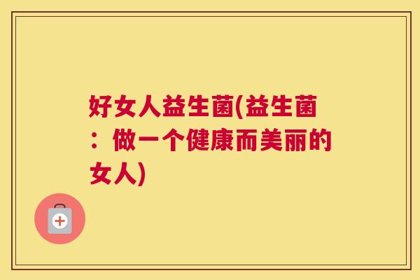 好女人益生菌(益生菌：做一个健康而美丽的女人)