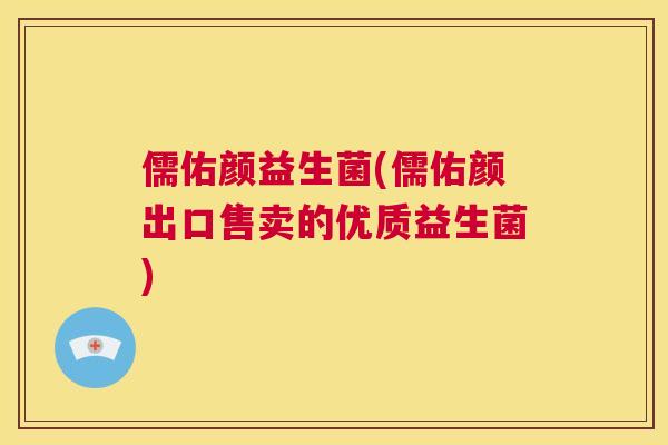 儒佑颜益生菌(儒佑颜出口售卖的优质益生菌)