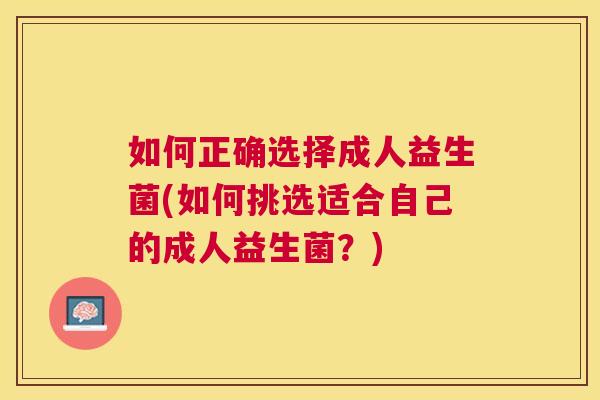 如何正确选择成人益生菌(如何挑选适合自己的成人益生菌？)