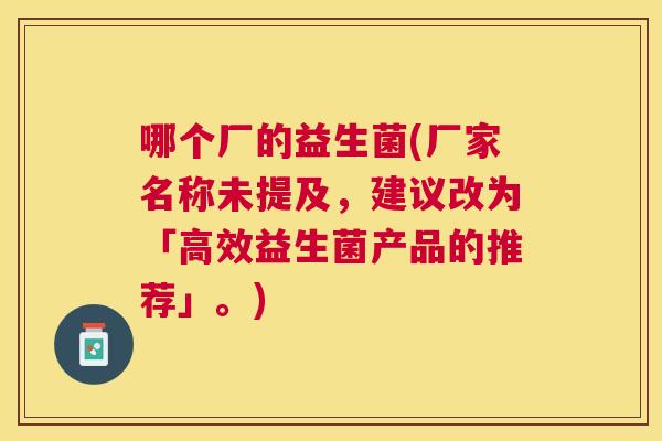哪个厂的益生菌(厂家名称未提及，建议改为「高效益生菌产品的推荐」。)