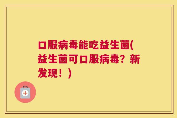 口服病毒能吃益生菌(益生菌可口服病毒？新发现！)