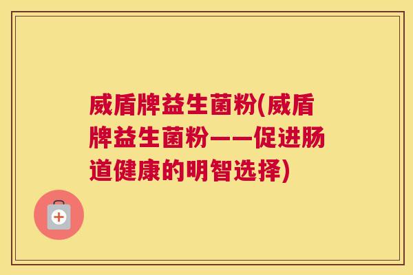 威盾牌益生菌粉(威盾牌益生菌粉——促进肠道健康的明智选择)