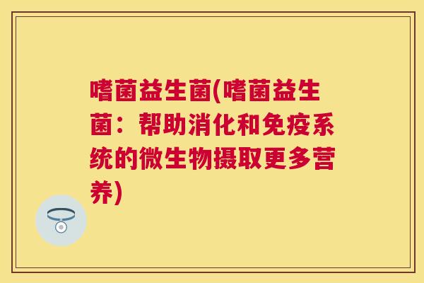 嗜菌益生菌(嗜菌益生菌：帮助消化和免疫系统的微生物摄取更多营养)