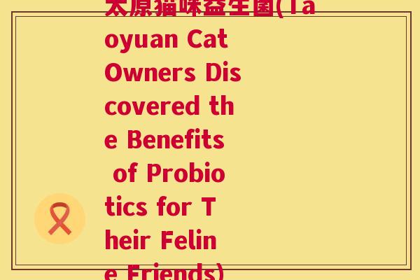 太原猫咪益生菌(Taoyuan Cat Owners Discovered the Benefits of Probiotics for Their Feline Friends)