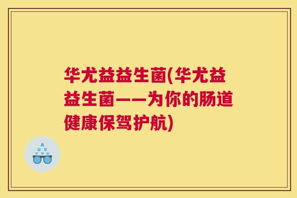 华尤益益生菌(华尤益益生菌——为你的肠道健康保驾护航)