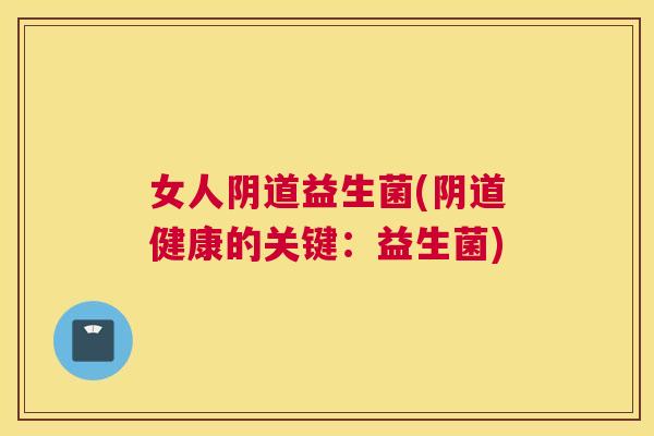 女人阴道益生菌(阴道健康的关键：益生菌)