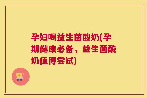 孕妇喝益生菌酸奶(孕期健康必备，益生菌酸奶值得尝试)
