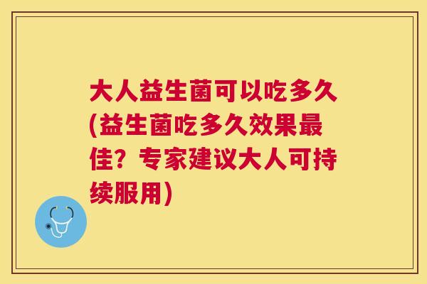 大人益生菌可以吃多久(益生菌吃多久效果最佳？专家建议大人可持续服用)