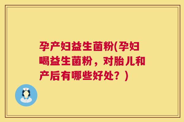 孕产妇益生菌粉(孕妇喝益生菌粉，对胎儿和产后有哪些好处？)