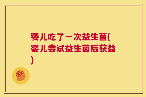 婴儿吃了一次益生菌(婴儿尝试益生菌后获益)