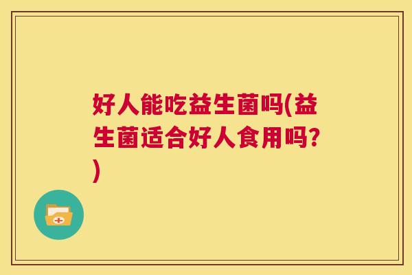 好人能吃益生菌吗(益生菌适合好人食用吗？)