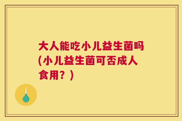 大人能吃小儿益生菌吗(小儿益生菌可否成人食用？)